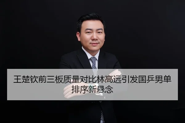 王楚钦前三板质量对比林高远引发国乒男单排序新悬念