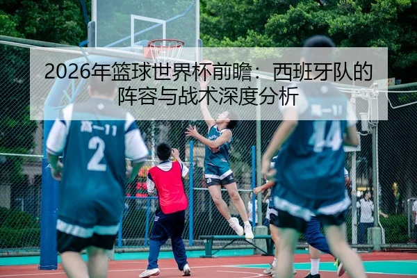 2026年篮球世界杯前瞻：西班牙队的阵容与战术深度分析