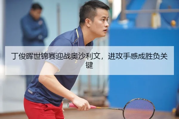 丁俊晖世锦赛迎战奥沙利文，进攻手感成胜负关键