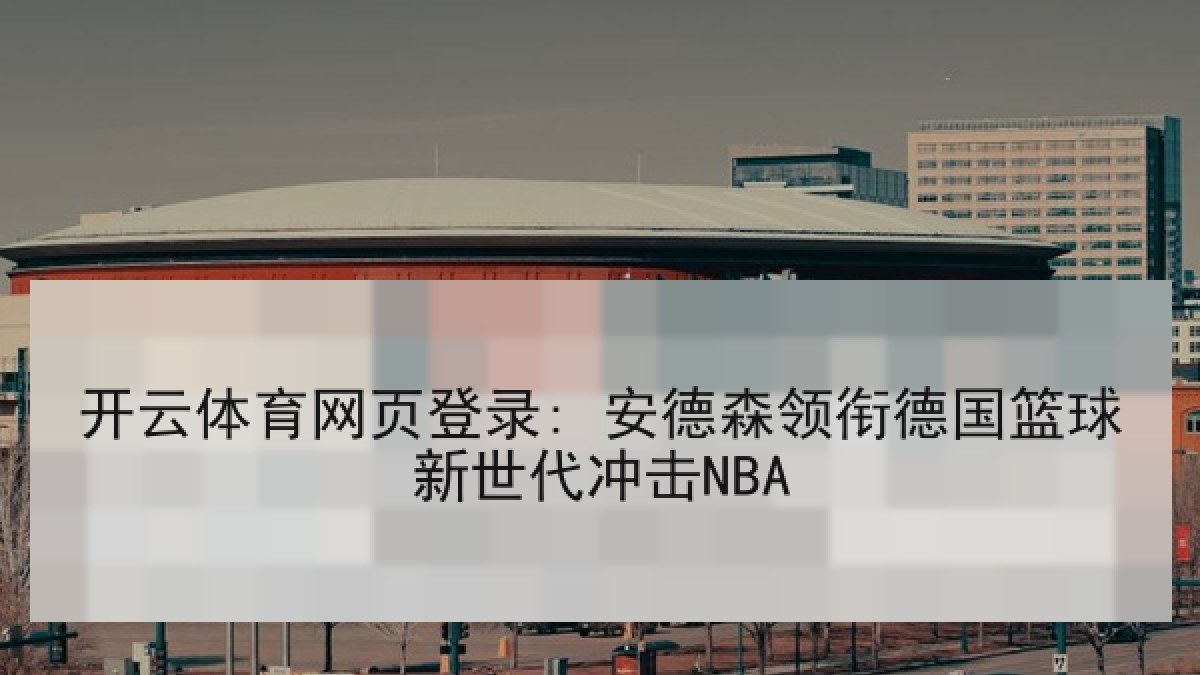 开云体育网页登录: 安德森领衔德国篮球新世代冲击NBA 开云体育网页登录: 安德森领衔德国篮球新世代冲击NBA