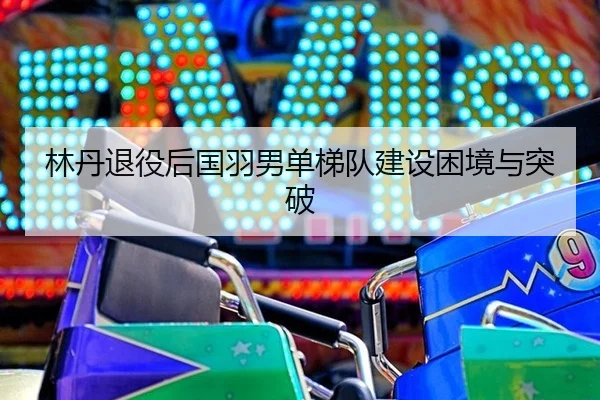 lin-dan-tui-yi-hou-guo-yu-nan-dan-ti-dui-jian-she-kun-jing-yu-tu-po-3-608.jpg