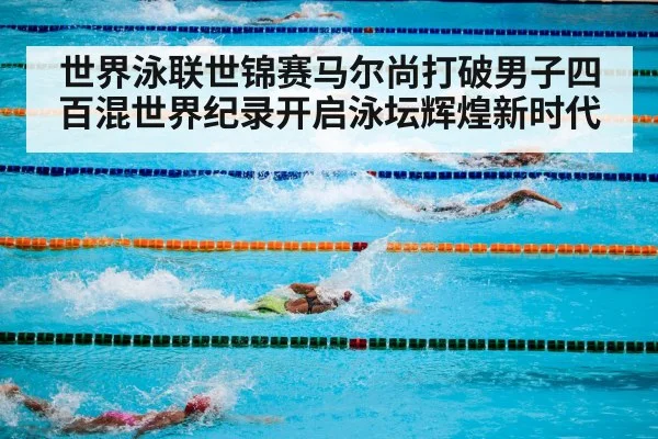 世界泳联世锦赛马尔尚打破男子四百混世界纪录开启泳坛辉煌新时代