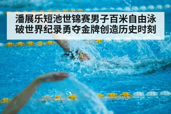 潘展乐短池世锦赛男子百米自由泳破世界纪录勇夺金牌创造历史时刻