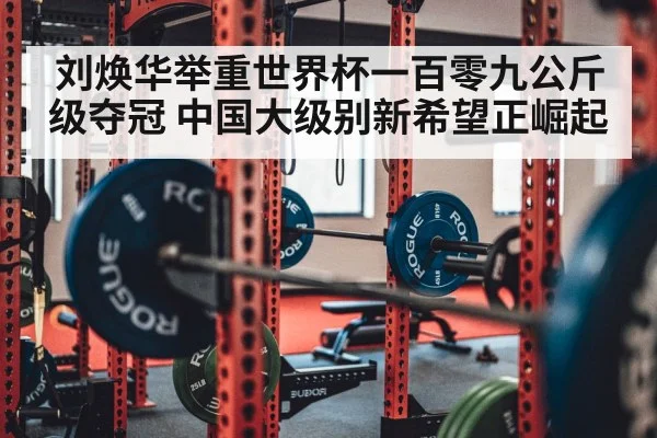 刘焕华举重世界杯一百零九公斤级夺冠 中国大级别新希望正崛起