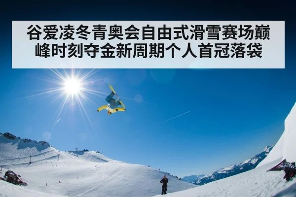 谷爱凌冬青奥会自由式滑雪赛场巅峰时刻夺金新周期个人首冠落袋