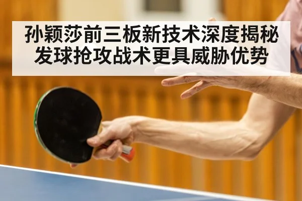 孙颖莎前三板新技术深度揭秘 发球抢攻战术更具威胁优势