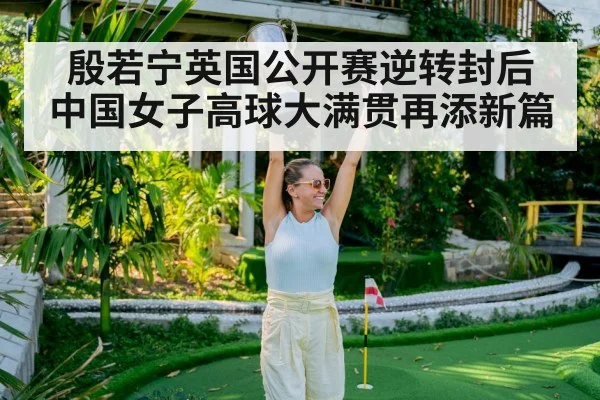 殷若宁英国公开赛逆转封后 中国女子高球大满贯再添新篇