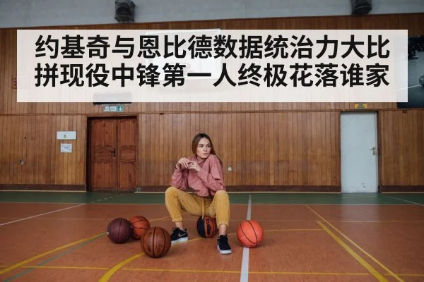 约基奇与恩比德数据统治力大比拼现役中锋第一人终极花落谁家