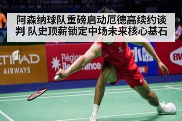 阿森纳球队重磅启动厄德高续约谈判 队史顶薪锁定中场未来核心基石