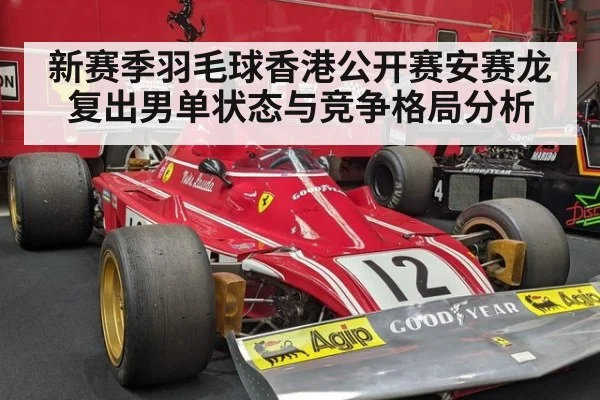 新赛季羽毛球香港公开赛安赛龙复出男单状态与竞争格局分析